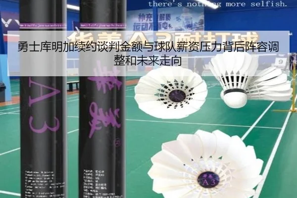 勇士库明加续约谈判金额与球队薪资压力背后阵容调整和未来走向
