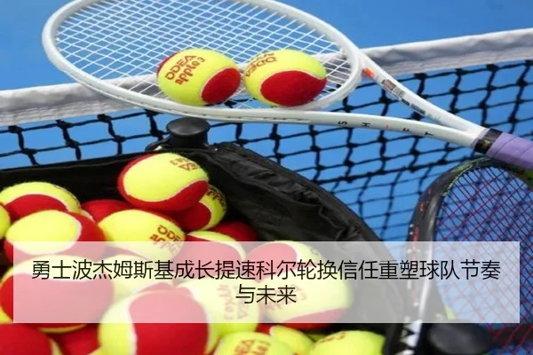 勇士波杰姆斯基成长提速科尔轮换信任重塑球队节奏与未来